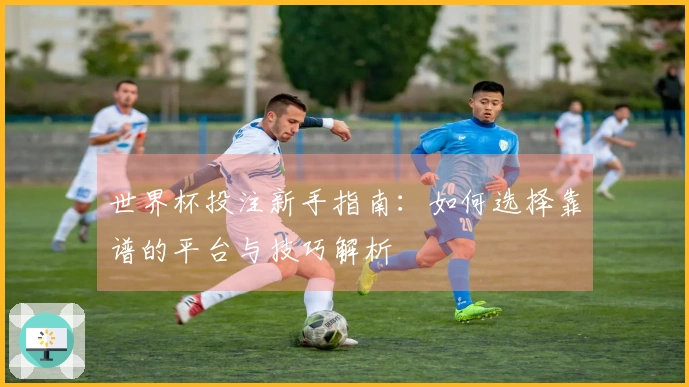世界杯投注新手指南：如何选择靠谱的平台与技巧解析