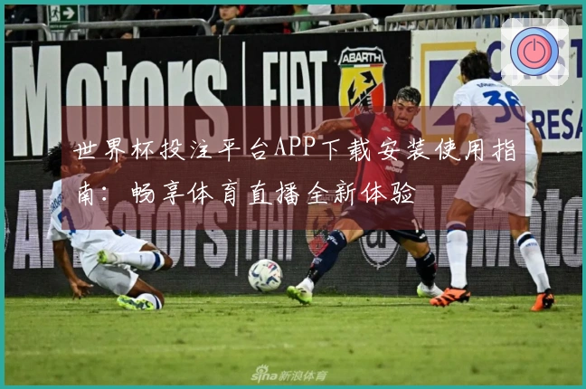 世界杯投注平台APP下载安装使用指南:畅享体育直播全新体验