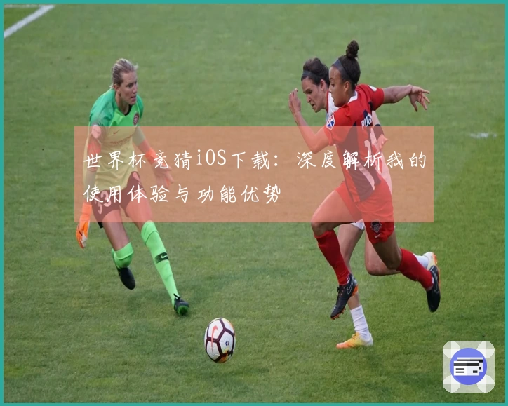 世界杯竞猜iOS下载：深度解析我的使用体验与功能优势