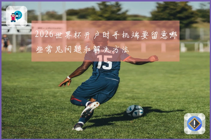 2026世界杯开户时手机端要留意哪些常见问题和解决方法