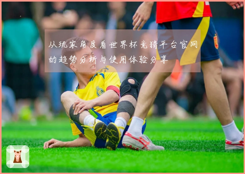 从玩家角度看世界杯竞猜平台官网的趋势分析与使用体验分享