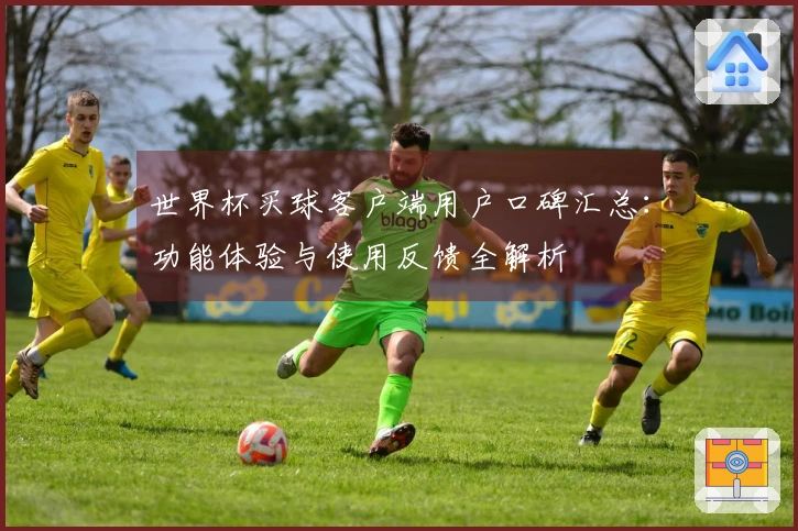 世界杯买球客户端用户口碑汇总：功能体验与使用反馈全解析