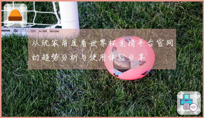 从玩家角度看世界杯竞猜平台官网的趋势分析与使用体验分享