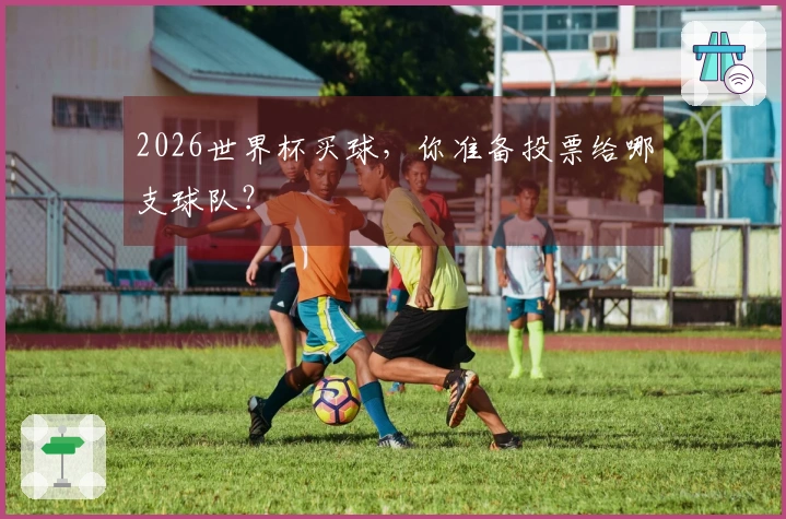 2026世界杯买球，你准备投票给哪支球队？