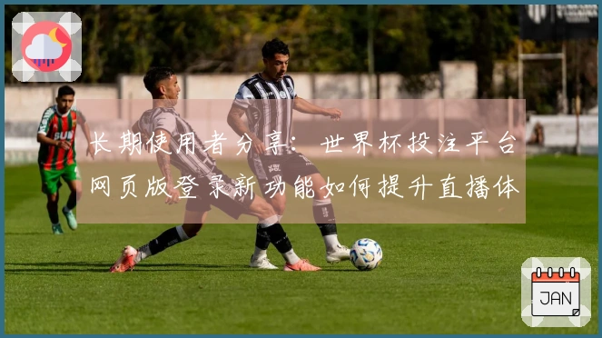 长期使用者分享：世界杯投注平台网页版登录新功能如何提升直播体验