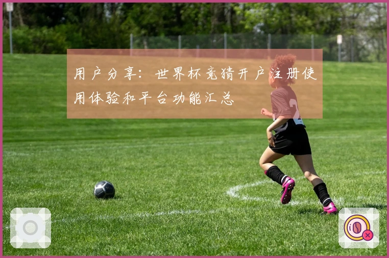 用户分享：世界杯竞猜开户注册使用体验和平台功能汇总