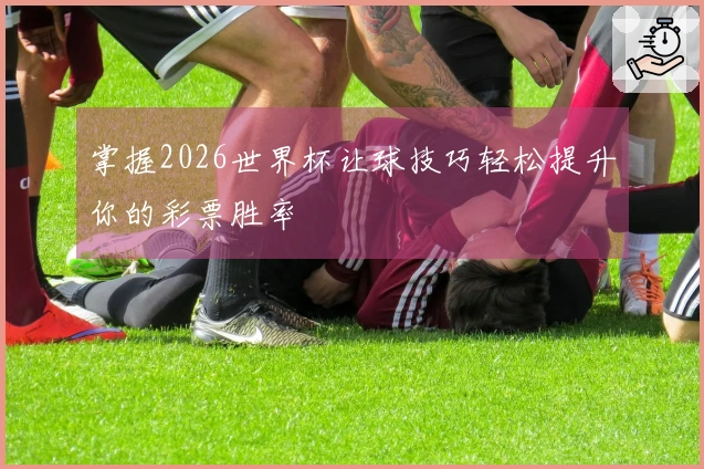 掌握2026世界杯让球技巧轻松提升你的彩票胜率
