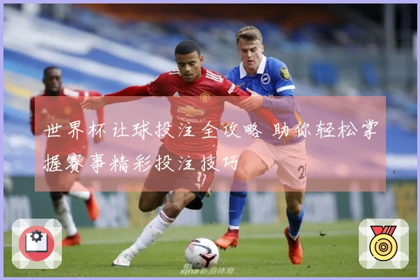 世界杯让球投注全攻略 助你轻松掌握赛事精彩投注技巧