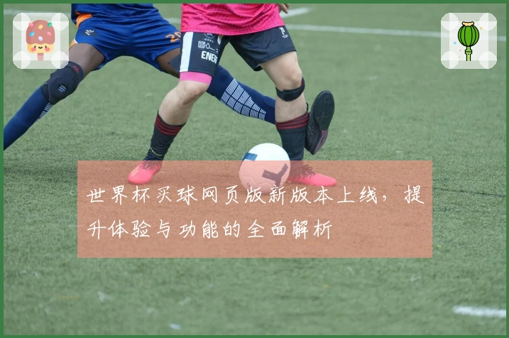 世界杯买球网页版新版本上线，提升体验与功能的全面解析