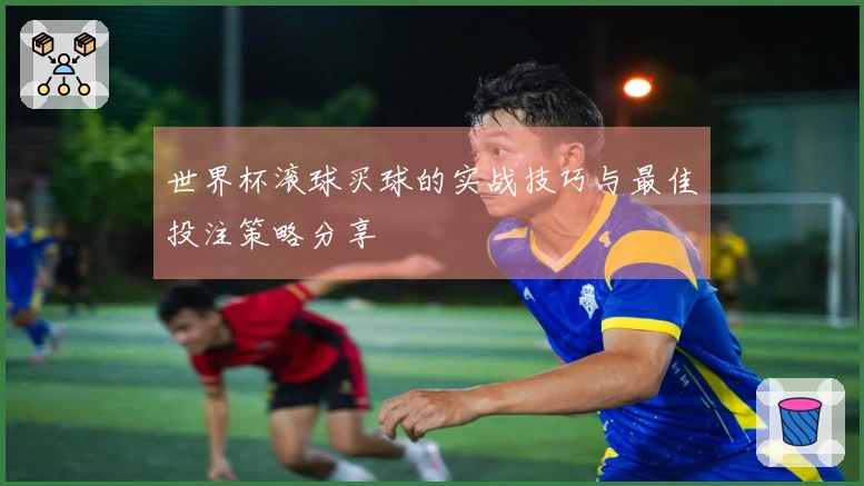世界杯滚球买球的实战技巧与最佳投注策略分享