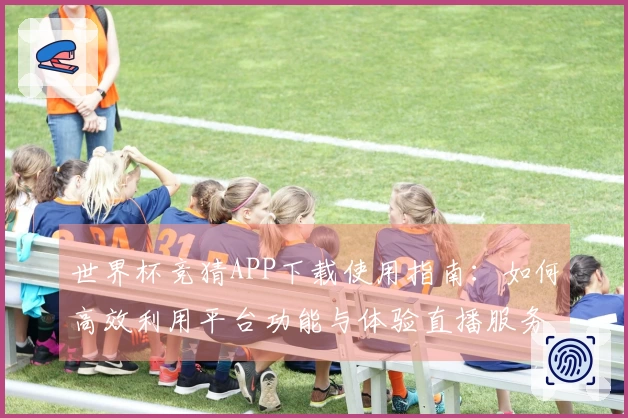 世界杯竞猜APP下载使用指南：如何高效利用平台功能与体验直播服务