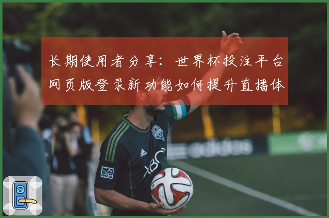 长期使用者分享：世界杯投注平台网页版登录新功能如何提升直播体验