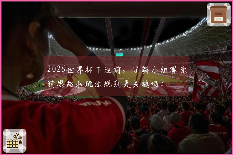 2026世界杯下注前，了解小组赛竞猜思路和玩法规则是关键吗？