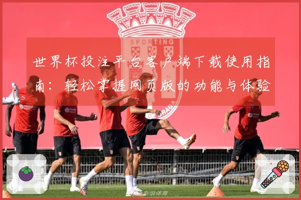 世界杯投注平台客户端下载使用指南:轻松掌握网页版的功能与体验