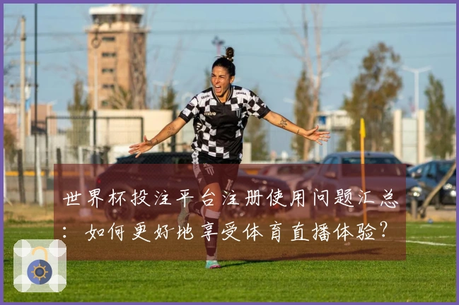 世界杯投注平台注册使用问题汇总：如何更好地享受体育直播体验？