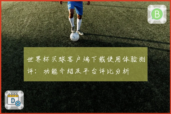 世界杯买球客户端下载使用体验测评：功能介绍及平台评比分析