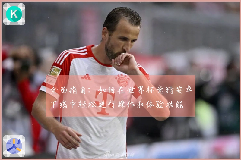 全面指南：如何在世界杯竞猜安卓下载中轻松进行操作和体验功能