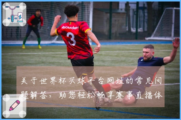 关于世界杯买球平台网址的常见问题解答,助您轻松畅享赛事直播体验