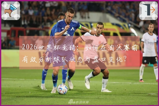 2026世界杯竞猜:如何在淘汰赛前有效分析球队状态与盘口变化?