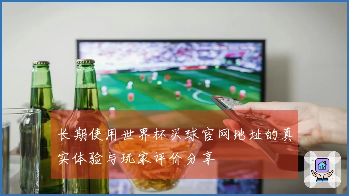 长期使用世界杯买球官网地址的真实体验与玩家评价分享