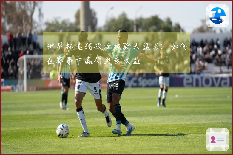 世界杯竞猜投注经验大盘点：如何在赛事中赢得更多收益