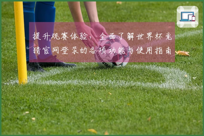 提升观赛体验，全面了解世界杯竞猜官网登录的各项功能与使用指南