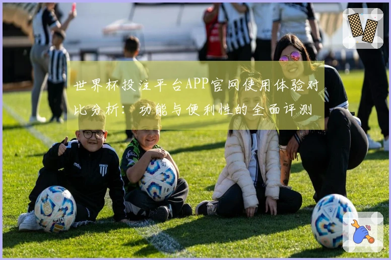 世界杯投注平台APP官网使用体验对比分析：功能与便利性的全面评测