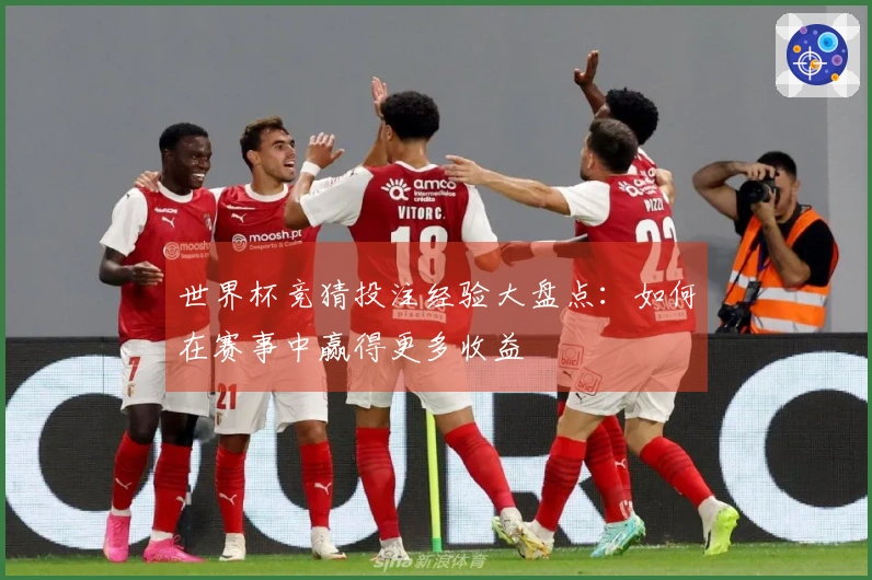 世界杯竞猜投注经验大盘点：如何在赛事中赢得更多收益