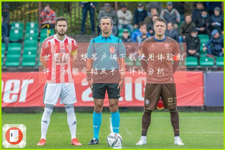 世界杯买球客户端下载使用体验测评：功能介绍及平台评比分析