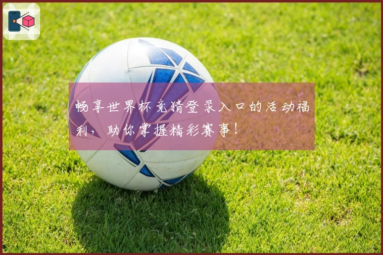 畅享世界杯竞猜登录入口的活动福利，助你掌握精彩赛事！