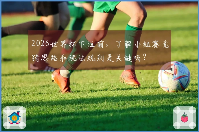 2026世界杯下注前，了解小组赛竞猜思路和玩法规则是关键吗？