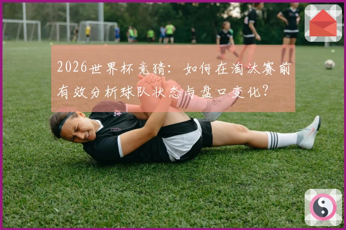 2026世界杯竞猜：如何在淘汰赛前有效分析球队状态与盘口变化？
