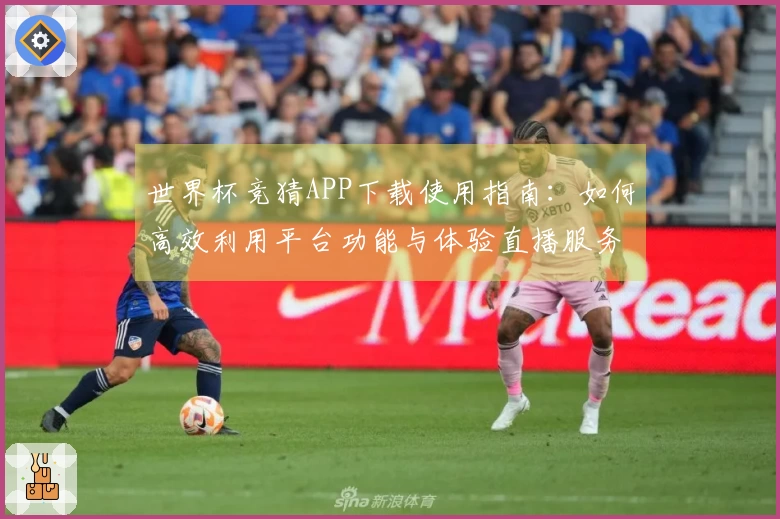 世界杯竞猜APP下载使用指南：如何高效利用平台功能与体验直播服务