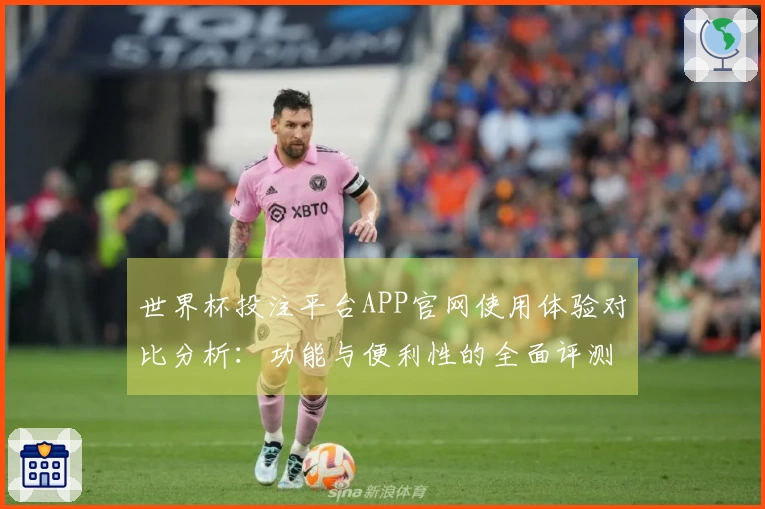 世界杯投注平台APP官网使用体验对比分析：功能与便利性的全面评测
