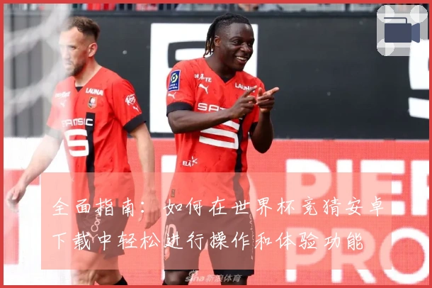全面指南：如何在世界杯竞猜安卓下载中轻松进行操作和体验功能