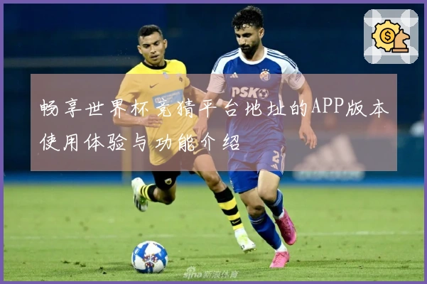 畅享世界杯竞猜平台地址的APP版本使用体验与功能介绍