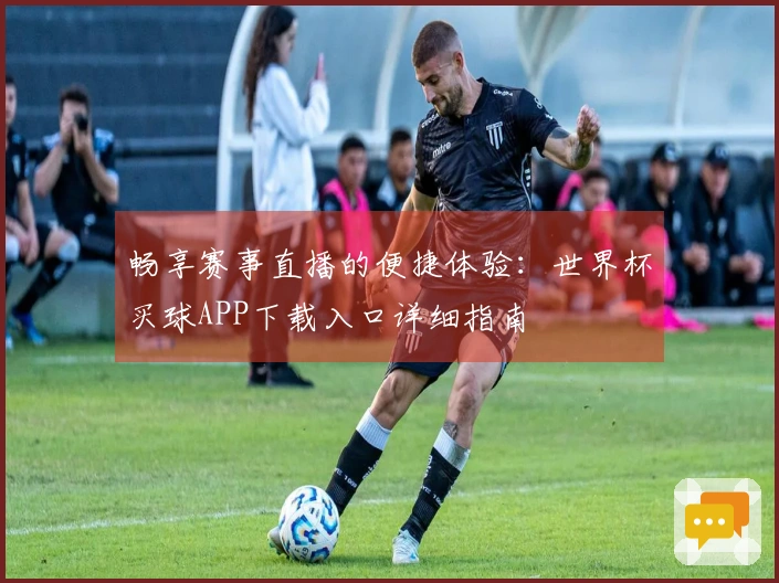 畅享赛事直播的便捷体验:世界杯买球APP下载入口详细指南