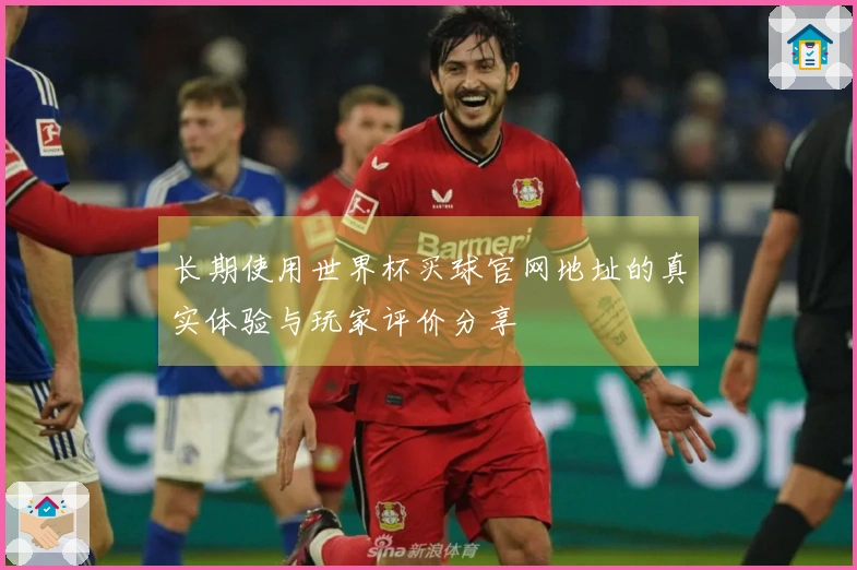 长期使用世界杯买球官网地址的真实体验与玩家评价分享