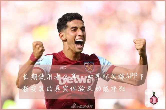 长期使用者分享：世界杯买球APP下载安装的真实体验及功能评测