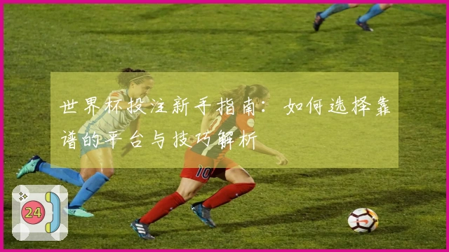 世界杯投注新手指南：如何选择靠谱的平台与技巧解析