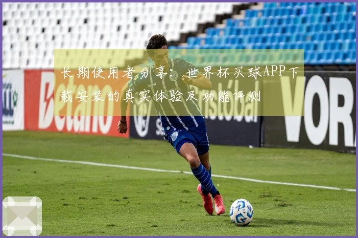 长期使用者分享：世界杯买球APP下载安装的真实体验及功能评测